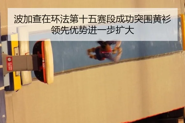 波加查在环法第十五赛段成功突围黄衫领先优势进一步扩大