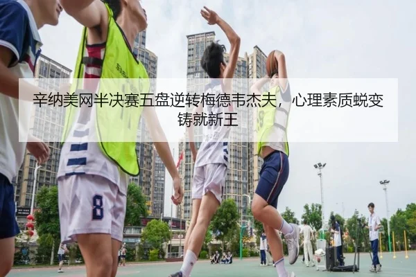 辛纳美网半决赛五盘逆转梅德韦杰夫，心理素质蜕变铸就新王