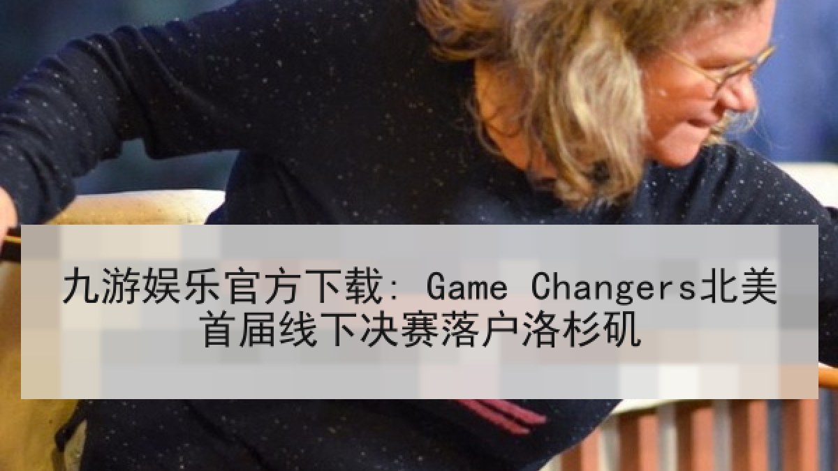九游娱乐官方下载: Game Changers北美首届线下决赛落户洛杉矶