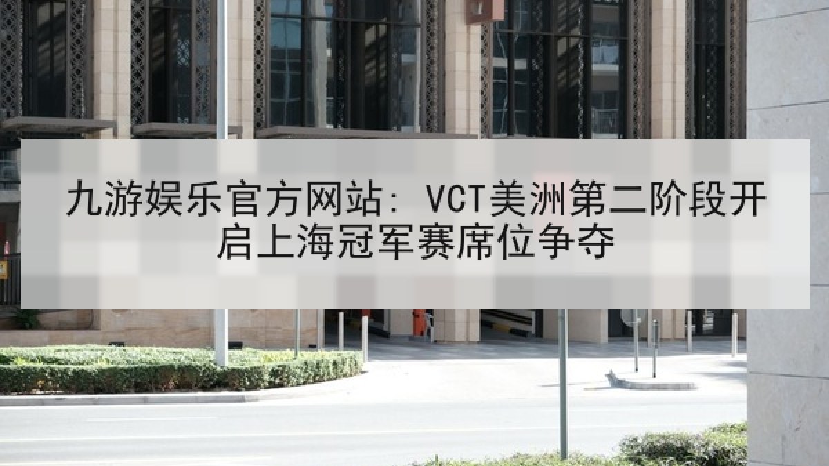 九游娱乐官方网站: VCT美洲第二阶段开启上海冠军赛席位争夺