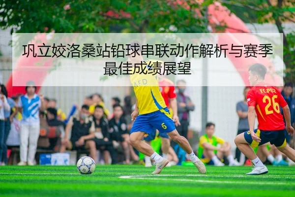 巩立姣洛桑站铅球串联动作解析与赛季最佳成绩展望