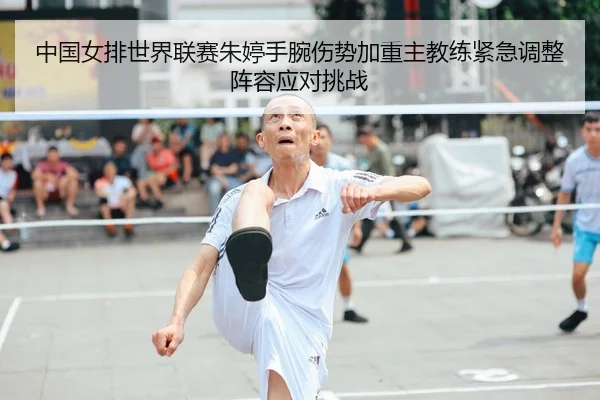 中国女排世界联赛朱婷手腕伤势加重主教练紧急调整阵容应对挑战