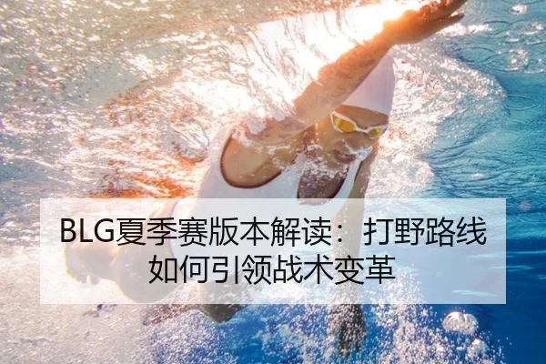 BLG夏季赛版本解读：打野路线如何引领战术变革