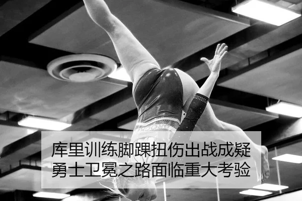 库里训练脚踝扭伤出战成疑 勇士卫冕之路面临重大考验