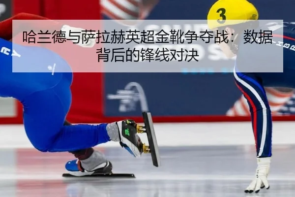 哈兰德与萨拉赫英超金靴争夺战：数据背后的锋线对决