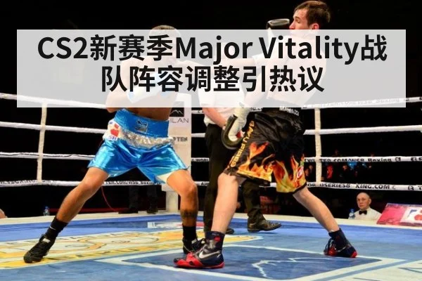 CS2新赛季Major Vitality战队阵容调整引热议