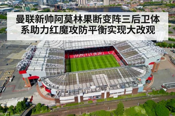 曼联新帅阿莫林果断变阵三后卫体系助力红魔攻防平衡实现大改观