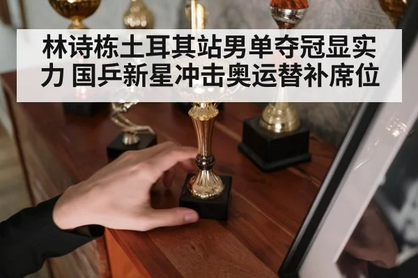 林诗栋土耳其站男单夺冠显实力 国乒新星冲击奥运替补席位