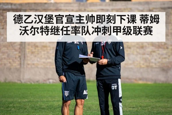 德乙汉堡官宣主帅即刻下课 蒂姆沃尔特继任率队冲刺甲级联赛