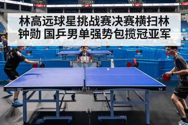 林高远球星挑战赛决赛横扫林钟勋 国乒男单强势包揽冠亚军