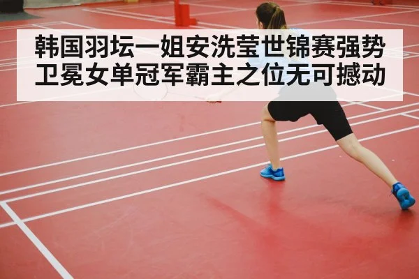 韩国羽坛一姐安洗莹世锦赛强势卫冕女单冠军霸主之位无可撼动