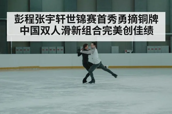 彭程张宇轩世锦赛首秀勇摘铜牌 中国双人滑新组合完美创佳绩