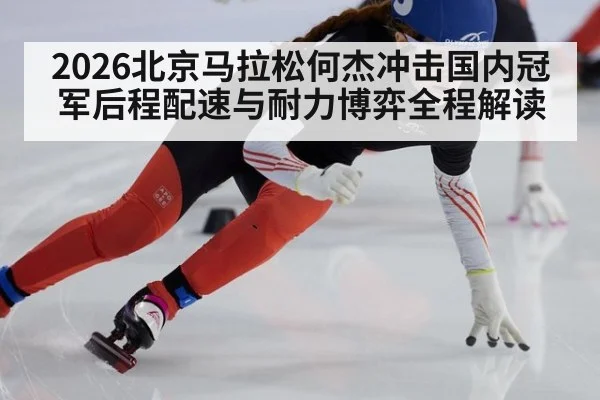 2026北京马拉松何杰冲击国内冠军后程配速与耐力博弈全程解读