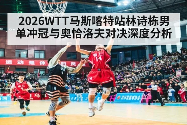 2026WTT马斯喀特站林诗栋男单冲冠与奥恰洛夫对决深度分析